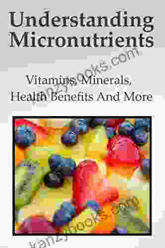 Understanding Micronutrients : A Complete Guide About Vitamins Minerals Health Benefits And More