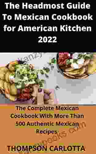 The Headmost Guide To Mexican Cookbook For American Kitchen 2024: The Complete Mexican Cookbook With More Than 500 Authentic Mexican Recipes