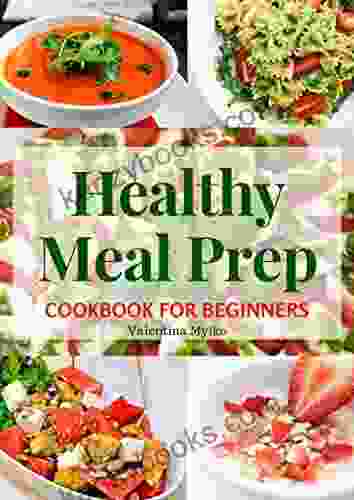 Healthy Meal Prep Cookbook For Beginners: The Easy Fast And Tasty Recipes Diet Advice For Weight Loss Clean Eating Detoxify Increase Of Immunity And Staying Healthy The Food Prepare Guide