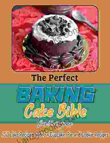 The Perfect Baking Cake Bible For Everyone: 150 Cake Recipes And 164 Cupcake Pie And Cookie Recipes