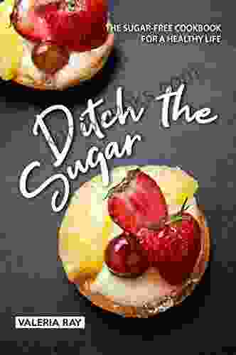 Ditch The Sugar: The Sugar Free Cookbook For A Healthy Life