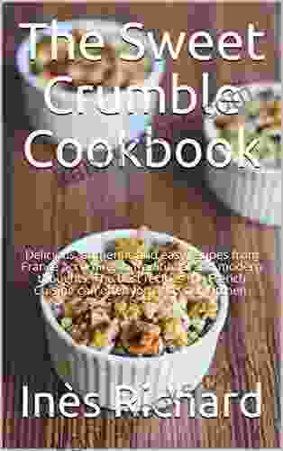 The Sweet Crumble Cookbook: Delicious Authentic And Easy Recipes From France According To Traditional And Modern Thoughts The Best Recipes The French Cuisine Can Offer You And Your Kitchen