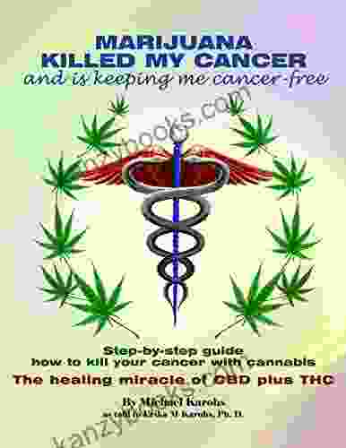 MARIJUANA KILLED MY CANCER And Is Keeping Me Cancer Free: Step By Step Guide How To Kill Your Cancer With Cannabis The Healing Miracle Of CBD Plus THC