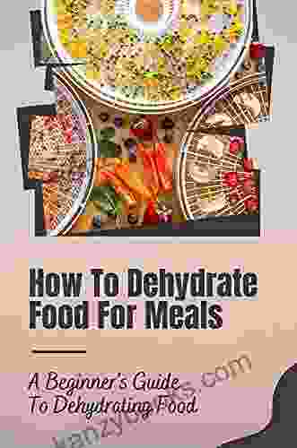 How To Dehydrate Food For Meals: A Beginner S Guide To Dehydrating Food: How To Dehydrate Food From A Garden