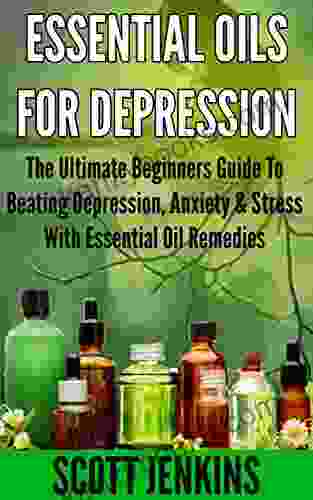 ESSENTIAL OILS FOR DEPRESSION: The Ultimate Beginners Guide To Beating Depression Anxiety Stress With Essential Oil Remedies (Soap Making Bath Bombs Lavender Oil Coconut Oil Tea Tree Oil)