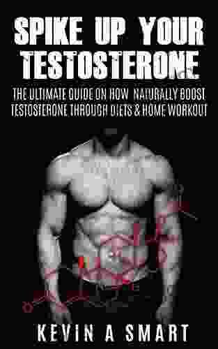 Spike Up Your Testosterone: The Ultimate Guide On How Naturally Boost Testosterone Through Dieting And Home Workout