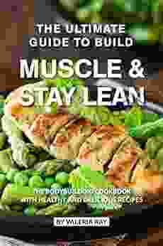 The Ultimate Guide To Build Muscle Stay Lean: The Bodybuilding Cookbook With Healthy And Delicious Recipes