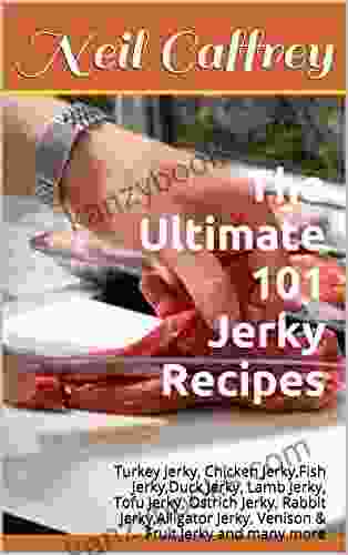 The Ultimate 101 Jerky Recipes: Turkey Jerky Chicken Jerky Fish Jerky Duck Jerky Lamb Jerky Tofu Jerky Ostrich Jerky Rabbit Jerky Alligator Jerky Venison Fruit Jerky And Many More