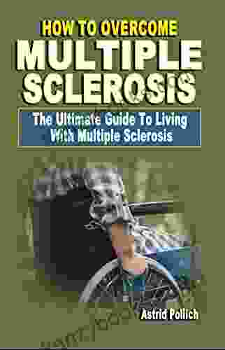HOW TO OVERCOME MULTIPLE SCLEROSIS: The Ultimate Guide To Living With Multiple Sclerosis Effective Strategies To Help You To Be At Your Best