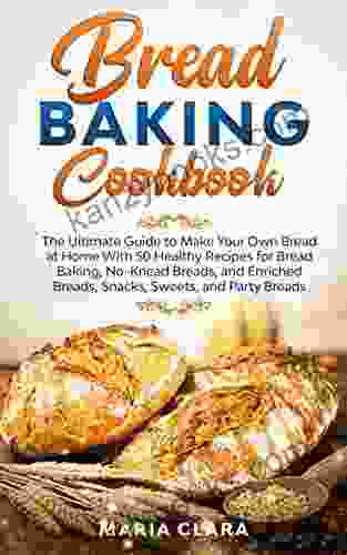BREAD BAKING COOKBOOKS: The Ultimate Guide To Make Your Own Bread At Home With 50 Healthy Recipes For Bread Baking NoKnead Breads And Enriched Breads Snacks Sweets And Party Breads