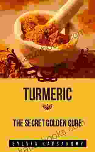 Turmeric The Secret Golden Cure: The Yellow Spice With Huge Health Benefits (7 Must Have Super Spices 4)