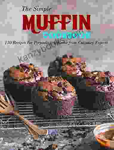 The Simple Muffin Cookbook: 130 Recipes For Preparing At Home From Culinary Experts
