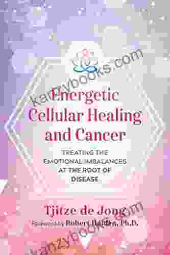 Energetic Cellular Healing And Cancer: Treating The Emotional Imbalances At The Root Of Disease