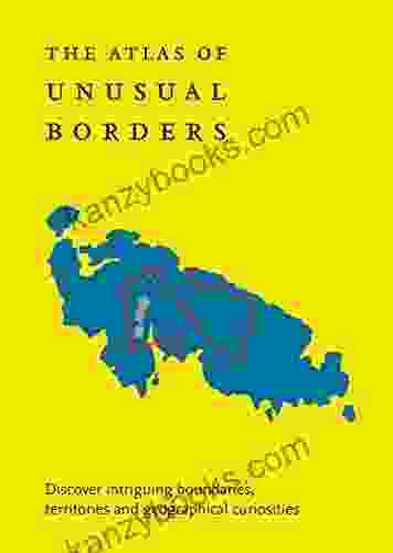 The Atlas Of Unusual Borders: Discover Intriguing Boundaries Territories And Geographical Curiosities