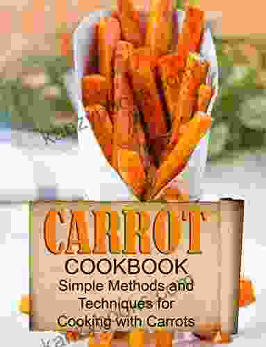 Carrot Cookbook: Simple Methods And Techniques For Cooking With Carrots