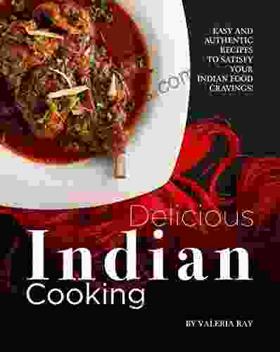 Delicious Indian Cooking: Easy And Authentic Recipes To Satisfy Your Indian Food Cravings