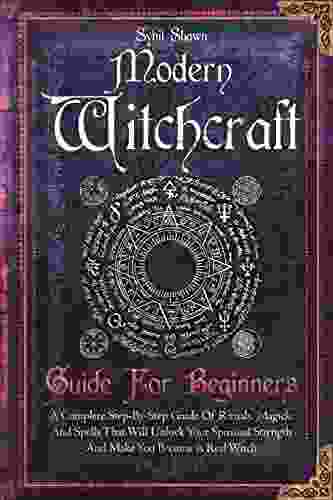 Modern Witchcraft Guide For Beginners: A Complete Step By Step Guide Of Rituals Magick And Spells That Will Unlock Your Spiritual Strength And Make You Become A Real Witch