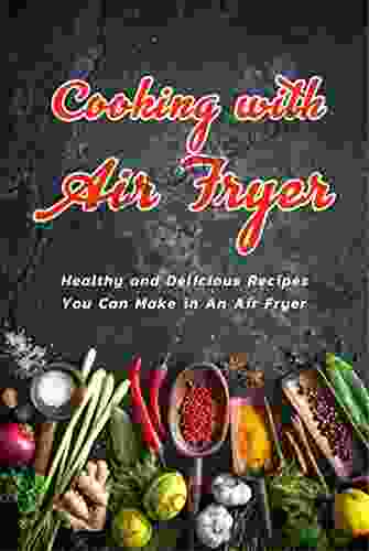 Cooking With Air Fryer: Healthy And Delicious Recipes You Can Make In An Air Fryer: Air Fryer Recipes