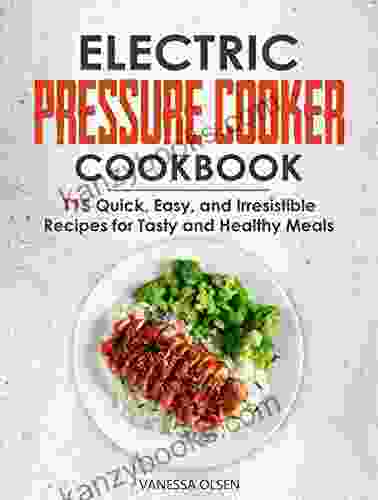 Electric Pressure Cooker Cookbook: 115 Quick Easy And Irresistible Recipes For Tasty And Healthy Meals