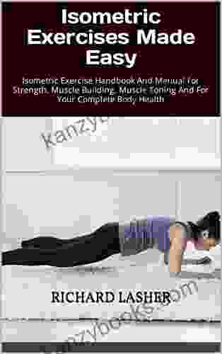 Isometric Exercises Made Easy: Isometric Exercise Handbook And Manual For Strength Muscle Building Muscle Toning And For Your Complete Body Health