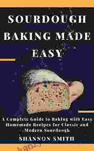 Sourdough Baking Made Easy: A Complete Guide To Baking With Easy Homemade Recipes For Classic And Modern Sourdough