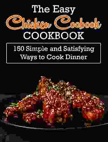THE EASY CHICKEN COOKBOOK: 150 Simple And Satisfying Ways To Cook Dinner