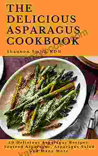 The Delicious Asparagus Cookbook: 50 Delicious Asparagus Recipes Sauteed Asparagus Asparagus Salad And Many More