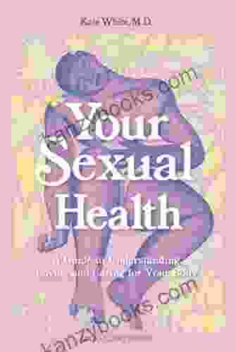 Your Sexual Health: A Guide To Understanding Loving And Caring For Your Body