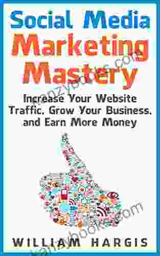 Social Media Marketing Mastery: Increase Your Website Traffic Grow Your Business And Earn More Money