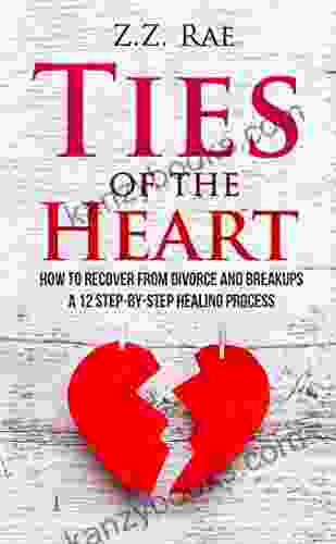 Ties Of The Heart: How To Recover From Divorce And Breakups: A 12 Step By Step Healing Process