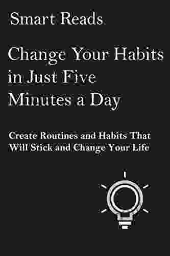 Change Your Habits In Just Five Minutes A Day: Create Routines And Habits That Will Stick And Change Your Life
