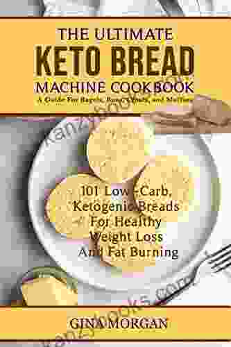 THE ULTIMATE KETO BREAD MACHINE A Guide For Bagels Buns Crusts And Muffins: 101 Low Carb Ketogenic Breads For Healthy Weight Loss And Fat Burning