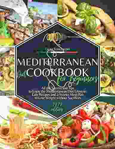 Mediterranean Diet Cookbook For Beginners: All The Secrets And Tips To Enjoy The Mediterranean Diet Lifestyle Easy Recipes And 2 Weeks Meal Plan To Lose Weight Without Sacrifices