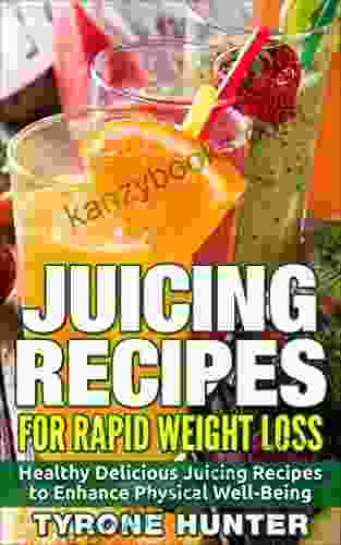 Juicing Recipes For Rapid Weight Loss: Healthy Delicious Juicing Recipes To Enhance Physical Well Being