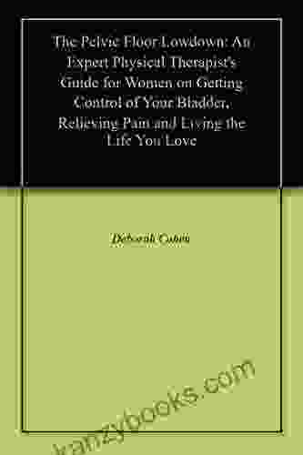 The Pelvic Floor Lowdown: An Expert Physical Therapist S Guide For Women On Getting Control Of Your Bladder Relieving Pain And Living The Life You Love