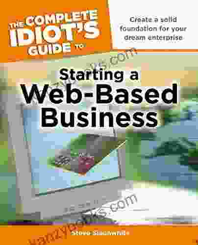 The Complete Idiot S Guide To Starting A Web Based Business: Create A Solid Foundation For Your Dream Enterprise