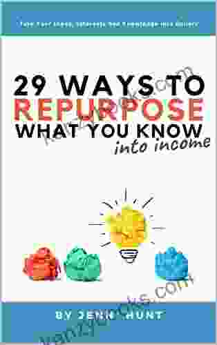 29 Ways To Repurpose What You Know Into Income: Turn Your Ideas Interests And Knowledge Into Dollars
