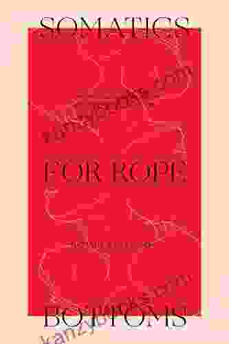 Somatics For Rope Bottoms: 12 Embodied Inquiries For Transforming Your Experience In Rope Bondage