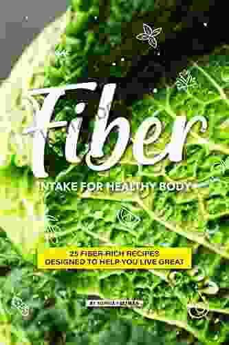 Fiber Intake For Healthy Body: 25 Fiber Rich Recipes Designed To Help You Live Great
