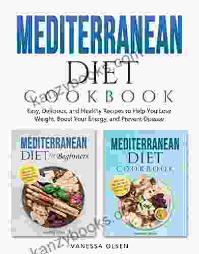 Mediterranean Diet Cookbook: Easy Delicious And Healthy Recipes To Help You Lose Weight Boost Your Energy And Prevent Disease
