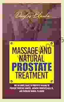 MASSAGE AND NATURAL PROSTATE TREATMENT: The Ultimate Guide To Prostate Milking To Prevent Prostate Cancer Improve Prostate Health And Increase Sexual Pleasure