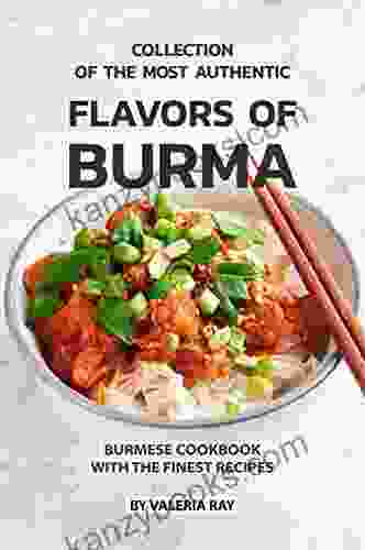 Collection Of The Most Authentic Flavors Of Burma: Burmese Cookbook With The Finest Recipes