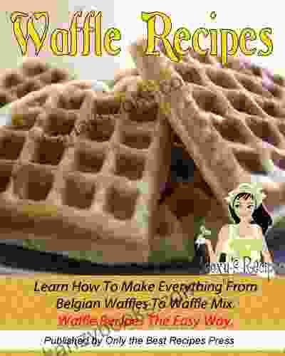 Waffle Recipe Cookbook Learn How To Make Everything From Belgian Waffles To Waffle Mix Waffle Recipes The Easy Way