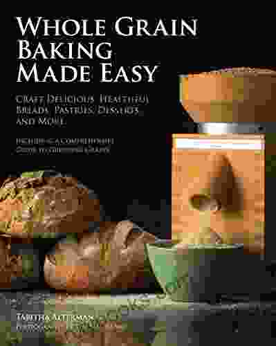 Whole Grain Baking Made Easy: Craft Delicious Healthful Breads Pastries Desserts And More Including A Comprehensive Guide To Grinding Grains