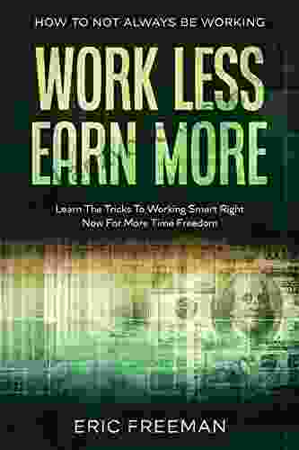 How To Not Always Be Working: Work Less Earn More Learn The Tricks To Working Smart Right Now For More Time Freedom